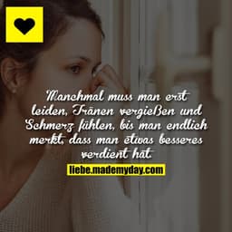 Manchmal muss man erst leiden, Tränen vergießen und Schmerz fühlen, bis man endlich merkt, dass man etwas besseres verdi