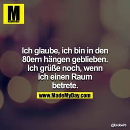 Ich glaube, ich bin in den 80ern hängen geblieben. Ich grüße noch, wenn ich einen Raum betrete.
