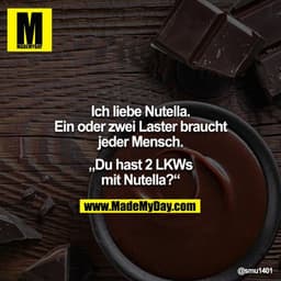 Ich liebe Nutella.
Ein oder zwei Laster braucht jeder Mensch.

„Du hast 2 LKWs mit Nutella?“