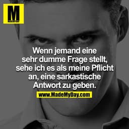 Wenn jemand eine sehr dumme Frage stellt, sehe ich es als meine Pflicht an, eine sarkastische Antwort zu geben.