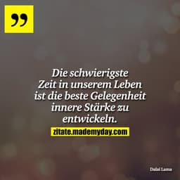 Die schwierigste Zeit in unserem Leben ist die beste Gelegenheit innere Stärke zu entwickeln.