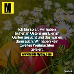 Ich bin so alt, wir haben früher an Ostern nur Eier im Garten gesucht und das war es dann auch. Wir haben kein zweites W