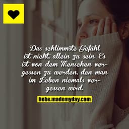 Das schlimmste Gefühl ist nicht, allein zu sein. Es ist von dem Menschen vergessen zu werden, den man im Leben niemals v