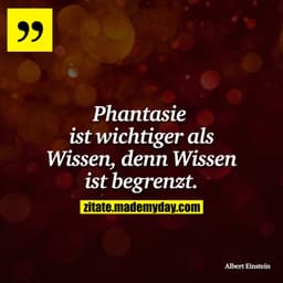 Phantasie ist wichtiger als Wissen, denn Wissen ist begrenzt.