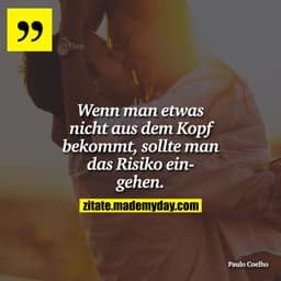 Wenn man etwas nicht aus dem Kopf bekommt, sollte man das Risiko eingehen.