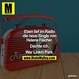 Eben lief im Radio die neue Single von Helene Fischer.

Dachte ich.

War Linkin Park.