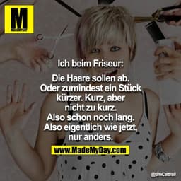 Ich beim Friseur:

Die Haare sollen ab. Oder zumindest ein Stück kürzer. Kurz, aber nicht zu kurz. Also schon noch lang.