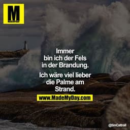 Immer bin ich der Fels in der Brandung.

Ich wäre viel lieber die Palme am Strand.