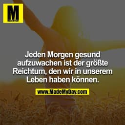 Jeden Morgen gesund aufzuwachen ist der größte Reichtum, den wir in unserem Leben haben können.