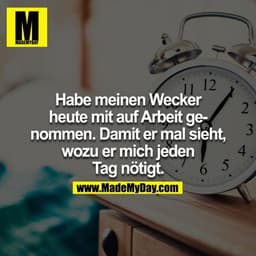 Habe meinen Wecker heute mit auf Arbeit genommen. Damit er mal sieht, wozu er mich jeden Tag nötigt.