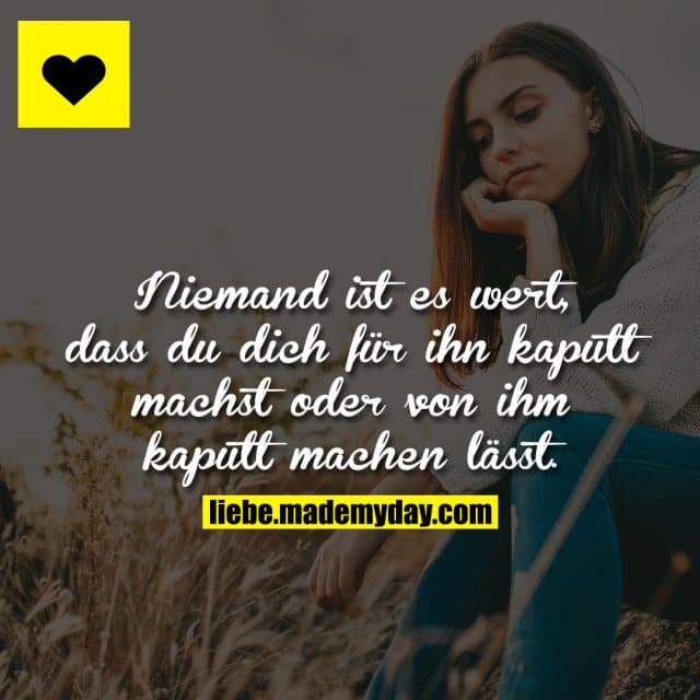 Niemand ist es wert, dass du dich für ihn kaputt machst oder von ihm kaputt machen lässt.