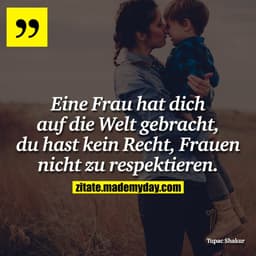 Eine Frau hat dich auf die Welt gebracht, du hast kein Recht, Frauen nicht zu respektieren.