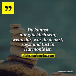 Du kannst nur glücklich sein, wenn das, was du denkst, sagst und tust in Harmonie ist.