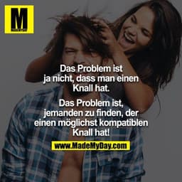Das Problem ist ja nicht, dass man einen Knall hat.
Das Problem ist, jemanden zu finden, der einen möglichst kompatiblen