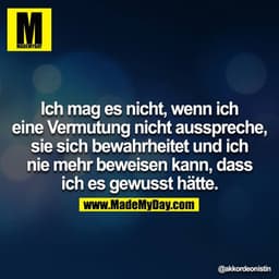 Ich mag es nicht, wenn ich eine Vermutung nicht ausspreche, sie sich bewahrheitet und ich nie mehr beweisen kann, dass i