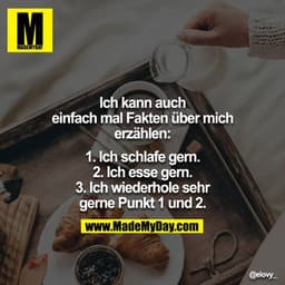 Ich kann auch einfach mal Fakten über mich erzählen:

1. Ich schlafe gern.
2. Ich esse gern.
3. Ich wiederhole sehr gern