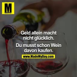 Geld allein macht nicht Glücklich.

Du musst schon Wein davon kaufen.