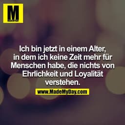 Ich bin jetzt in einem Alter, in dem ich keine Zeit mehr für Menschen habe, die nichts von Ehrlichkeit und Loyalität ver