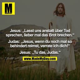 Jesus: „Lasst uns anstatt über Tod sprechen, lieber mal das Brot brechen.“

Judas: „Jesus, wenn du noch mal so behindert