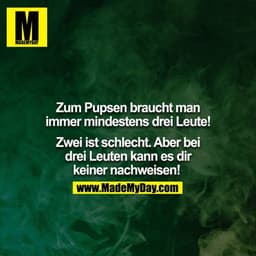 Zum Pupsen braucht man immer mindestens drei Leute!

Zwei ist schlecht. Aber bei drei Leuten kann es dir keiner nachweis