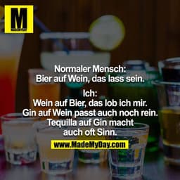 Normaler Mensch: Bier auf Wein, das lass sein.

Ich: Wein auf Bier, das lob ich mir. Gin auf Wein passt auch noch rein. 
