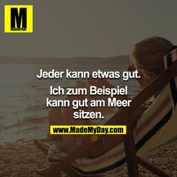 Jeder kann etwas gut.

Ich zum Beispiel kann gut am Meer sitzen.