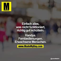 Einfach alles, was nicht funktioniert, richtig gut schütteln.

Handys.
Fernbedienungen.
Erwachsene Menschen.