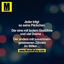 Jeder trägt so seine Päckchen.

Der eine mit lautem Gestöhne und viel Drama ...

Der andere mit zusammengebissenen Zähne