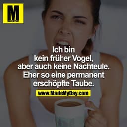 Ich bin kein früher Vogel, aber auch keine Nachteule.
Eher so eine permanent erschöpfte Taube.