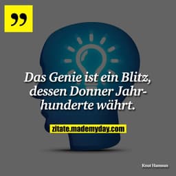 Das Genie ist ein Blitz, dessen Donner Jahrhunderte währt.