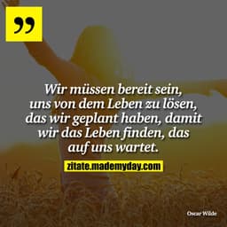 Wir müssen bereit sein, uns von dem Leben zu lösen, das wir geplant haben, damit wir das Leben finden, das auf uns warte