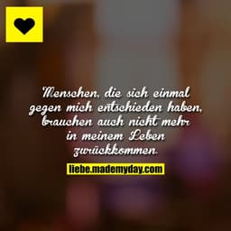 Menschen, die sich einmal gegen mich entschieden haben, brauchen auch nicht mehr in meinem Leben zurückkommen.