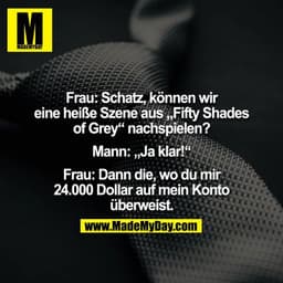 Frau: Schatz, können wir eine heiße Szene aus „Fifty Shades of Grey“ nachspielen?

Mann: „Ja klar!“

Frau: Dann die, wo 