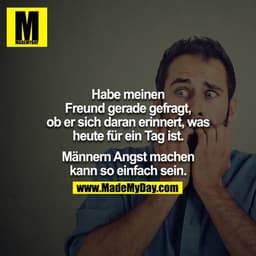 Habe meinen Freund gerade gefragt, ob er sich daran erinnert, was heute für ein Tag ist.

Männern Angst machen kann so e