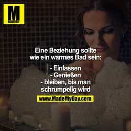 Eine Beziehung sollte wie ein warmes Bad sein:

- Einlassen
- Genießen
- bleiben, bis man schrumpelig wird