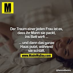 Der Traum einer jeden Frau ist es, dass ihr Mann sie packt, ins Bett wirft ...

... und dann das ganze Haus putzt, währe