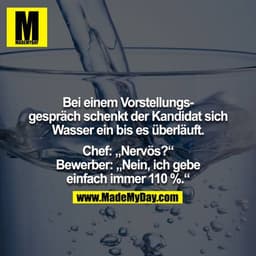 Bei einem Vorstellungsgespräch schenkt der Kandidat sich Wasser ein bis es überläuft.

Chef: „Nervös?“
Bewerber: „Nein, 
