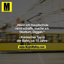 „Wenn ich Hauptschule nicht schaffe, mache ich Studium, Diggah.“

- Komischer Typ in der Bahn, ca. 15 Jahre