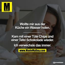 Wollte mir aus der Küche ein Wasser holen.

Kam mit einer Tüte Chips und einer Tafel Schokolade wieder.
Ich verwechsle d