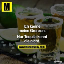 Ich kenne meine Grenzen.

Nur Tequila kennt die nicht.