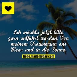 Ich möchte jetzt bitte gern entführt werden. Von meinem Traummann ans Meer und in die Sonne.
