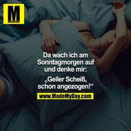 Da wach ich am Sonntagmorgen auf und denke mir:

„Geiler Scheiß, schon angezogen!“