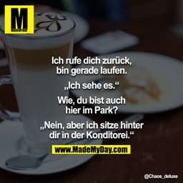 Ich rufe dich zurück, bin gerade laufen.

„Ich sehe es.“

Wie, du bist auch hier im Park?

„Nein, aber ich sitze hinter 