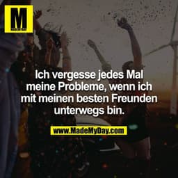 Ich vergesse jedes Mal meine Probleme, wenn ich mit meinen besten Freunden unterwegs bin.