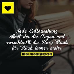 Jede Enttäuschung öffnet dir die Augen und verschließt das Herz Stück für Stück immer mehr.
