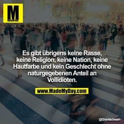 Es gibt übrigens keine Rasse, keine Religion, keine Nation, keine Hautfarbe und kein Geschlecht ohne naturgegebenen Ante