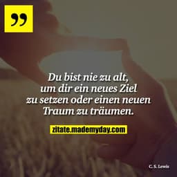 Du bist nie zu alt, um dir ein neues Ziel zu setzen oder einen neuen Traum zu träumen.