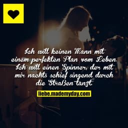 Ich will keinen Mann mit einem perfekten Plan vom Leben.
Ich will einen Spinner, der mit mir nachts schief singend durch