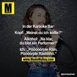 In der Karaoke Bar:

Kopf: „Meinst du ich sollte?“

Alkohol: „Na klar, du bist ein Performer!“

Ich: „Pööööörple Räin, P