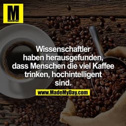 Wissenschaftler haben herausgefunden, dass Menschen die viel Kaffee trinken, hochintelligent sind.